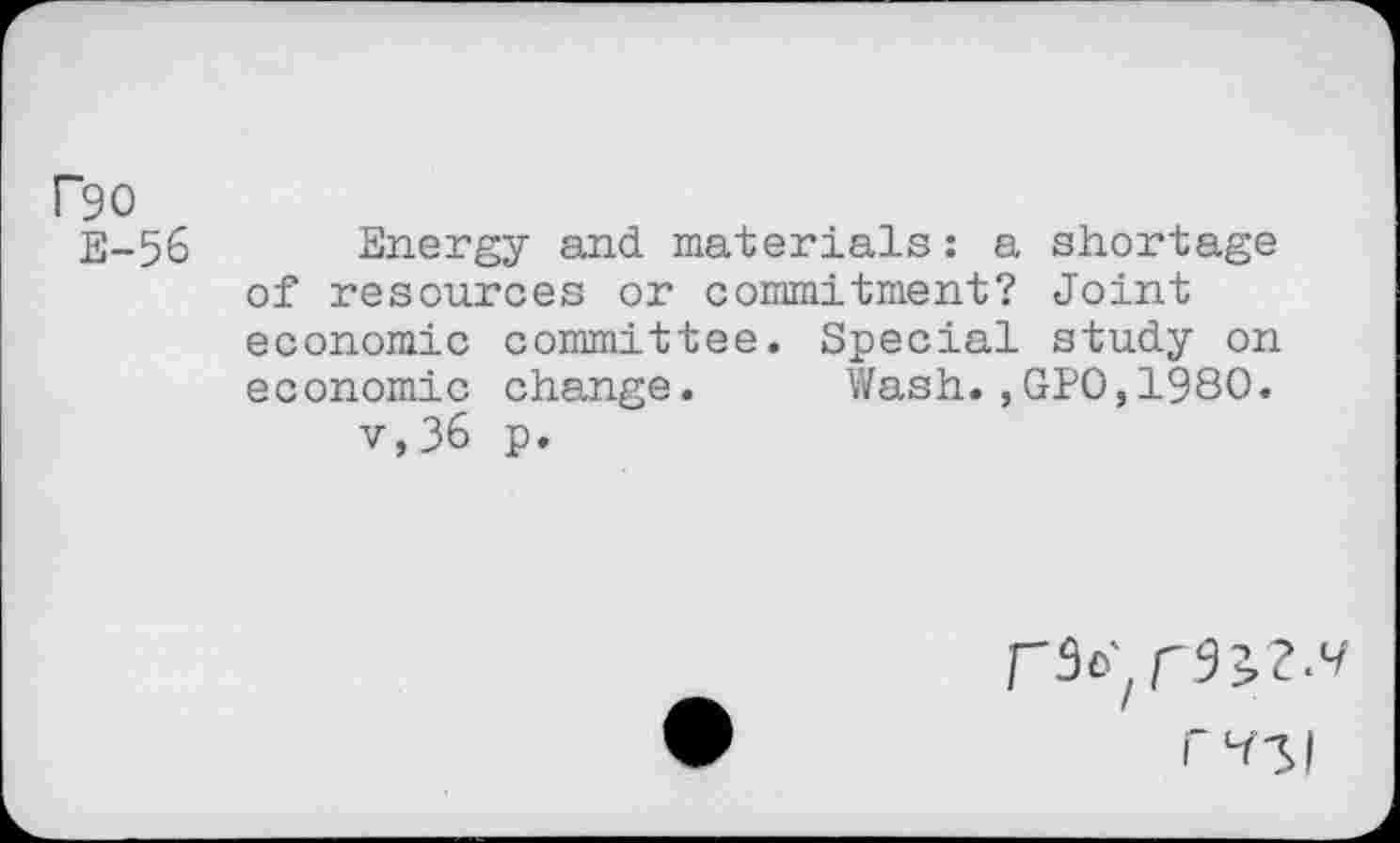 ﻿P90
E-56 Energy and materials: a shortage of resources or commitment? Joint economic committee. Special study on economic change. Wash.,GPO,1980. v,36 p.
